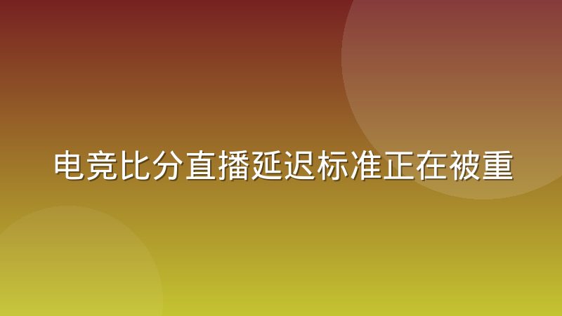 电竞比分直播延迟标准正在被重新定义，实时比分到底多快才算快